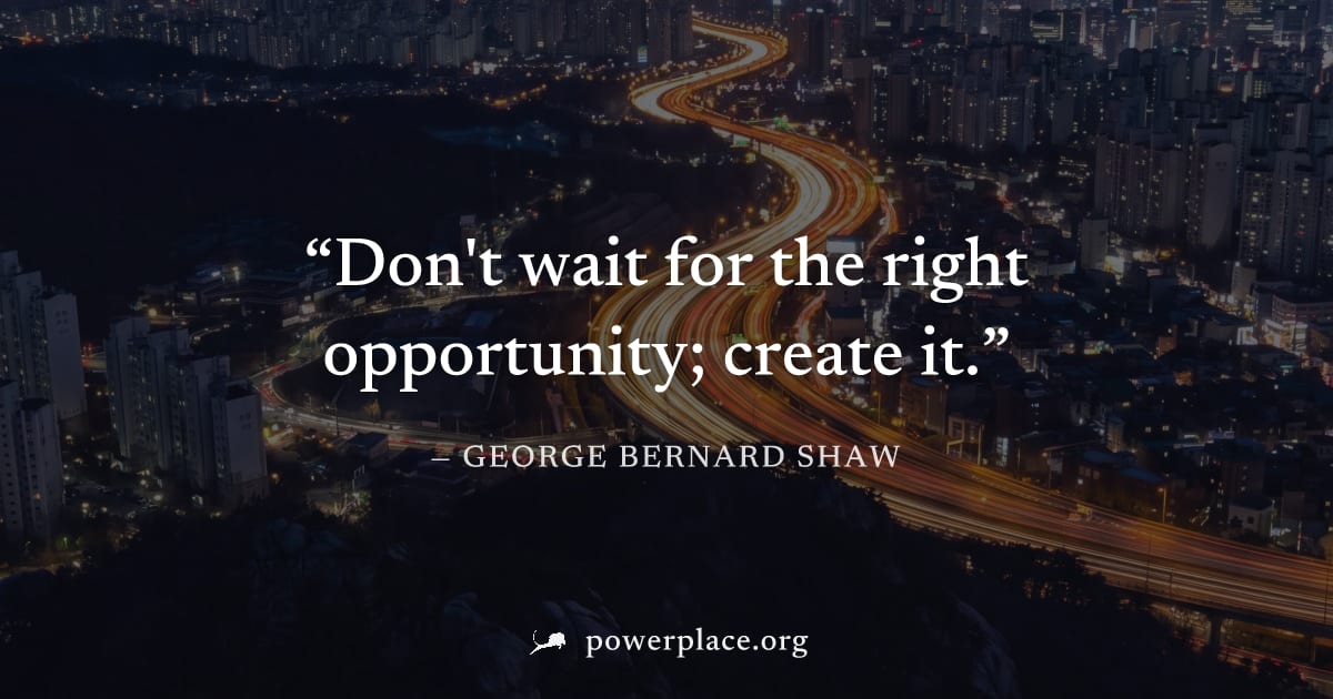 "Don't wait for the right opportunity; create it." — George Bernard Shaw