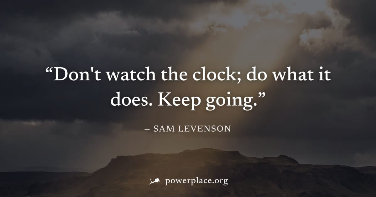 "Don't watch the clock; do what it does. Keep going." — Sam Levenson