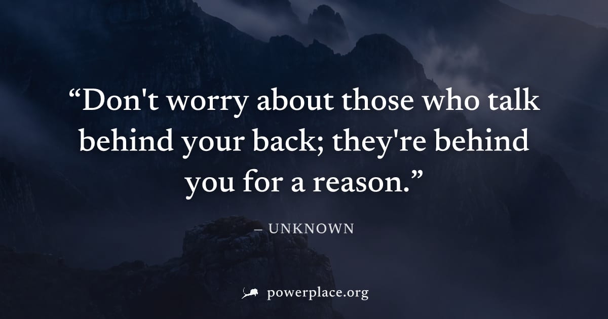 "Don't worry about those who talk behind your back; they're behind you for a reason." — Unknown