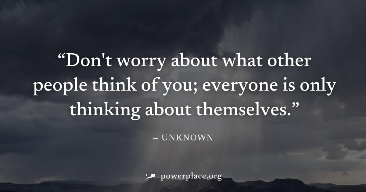 "Don't worry about what other people think of you; everyone is only thinking about themselves." — Unknown
