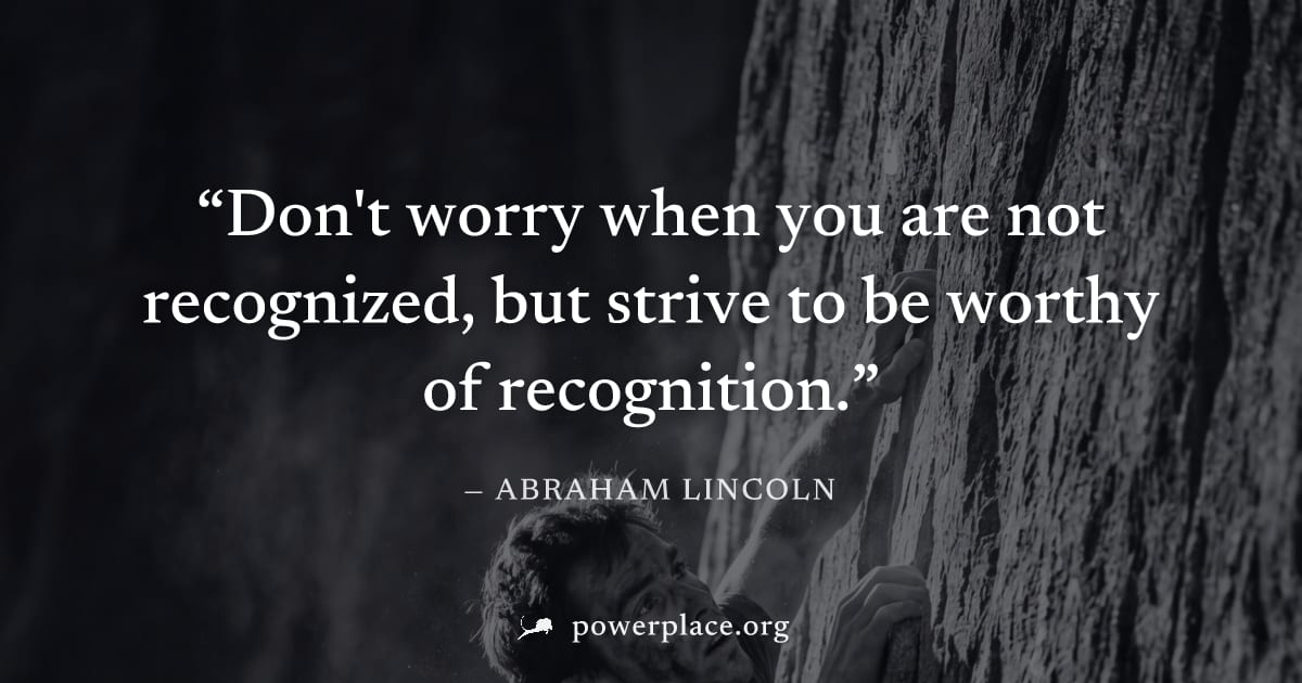 "Don't worry when you are not recognized, but strive to be worthy of recognition." — Abraham Lincoln
