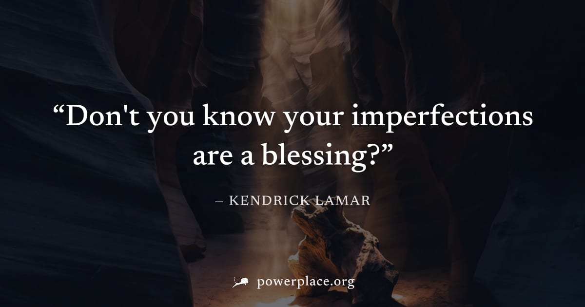"Don't you know your imperfections are a blessing?" — Kendrick Lamar