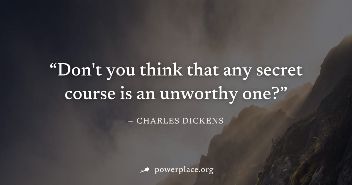 "Don't you think that any secret course is an unworthy one?" — Charles Dickens