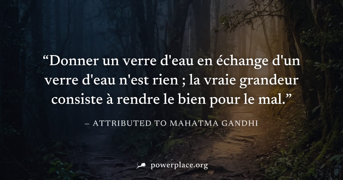 "Donner un verre d'eau en échange d'un verre d'eau n'est rien ; la vraie grandeur consiste à rendre le bien pour le mal." — Attributed to Mahatma Gandhi