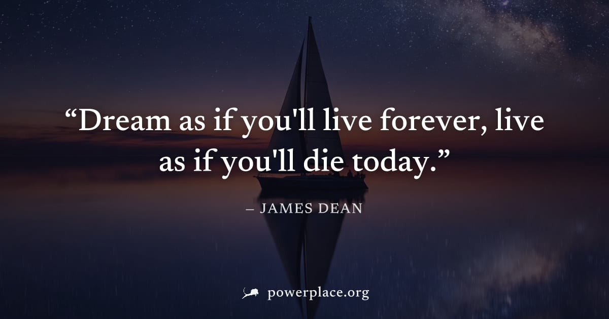 "Dream as if you'll live forever, live as if you'll die today." — James Dean