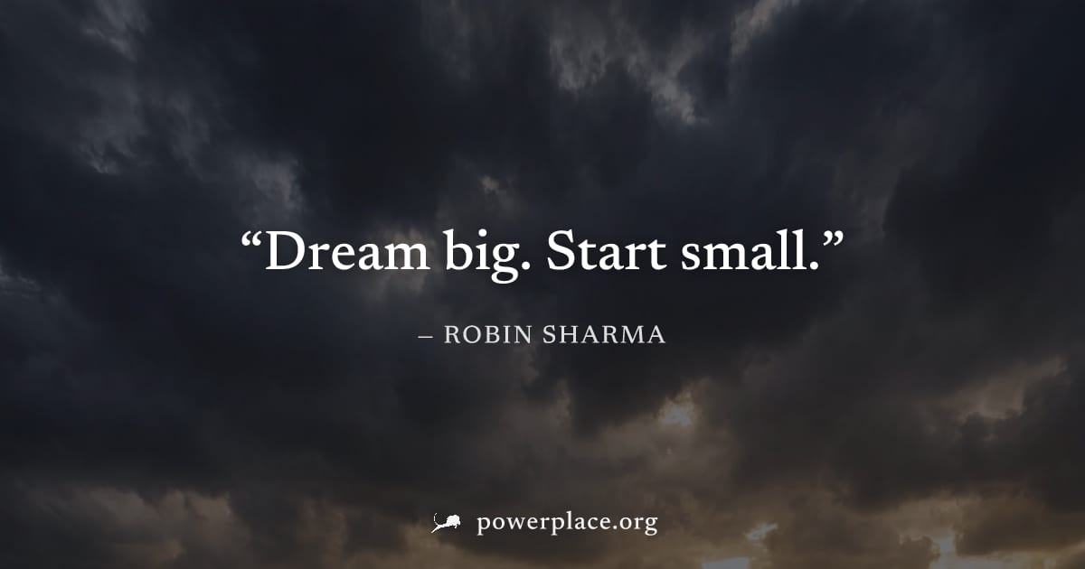 "Dream big. Start small." — Robin Sharma