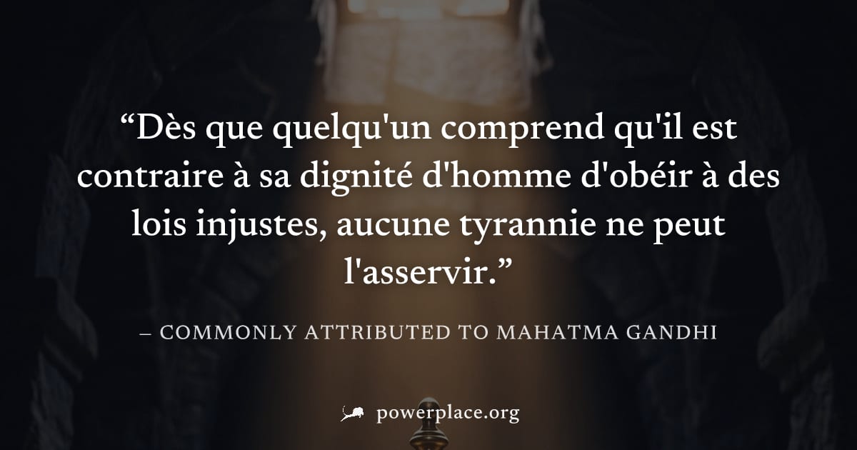 "Dès que quelqu'un comprend qu'il est contraire à sa dignité d'homme d'obéir à des lois injustes, aucune tyrannie ne peut l'asservir." — Commonly attributed to Mahatma Gandhi