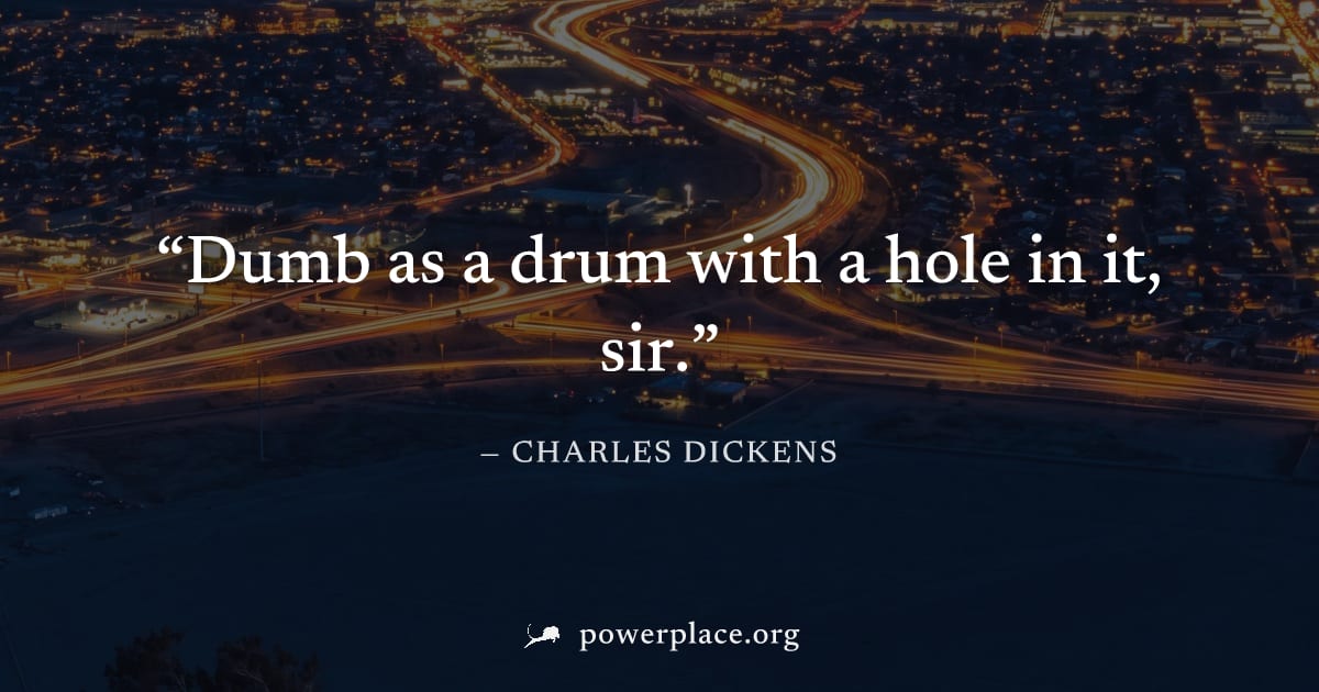 "Dumb as a drum with a hole in it, sir." — Charles Dickens