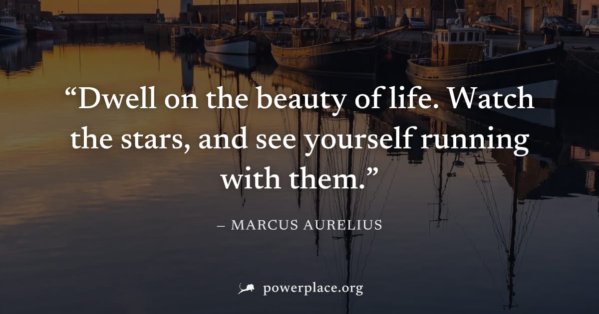 "Dwell on the beauty of life. Watch the stars, and see yourself running with them." — Marcus Aurelius