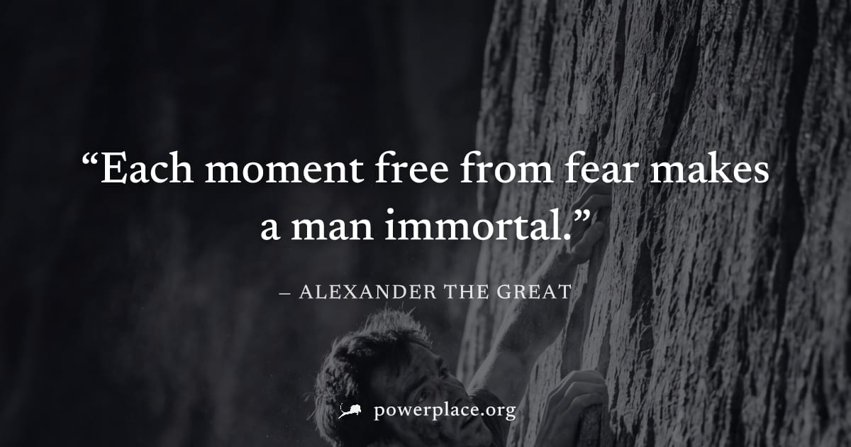 "Each moment free from fear makes a man immortal." — Alexander the Great