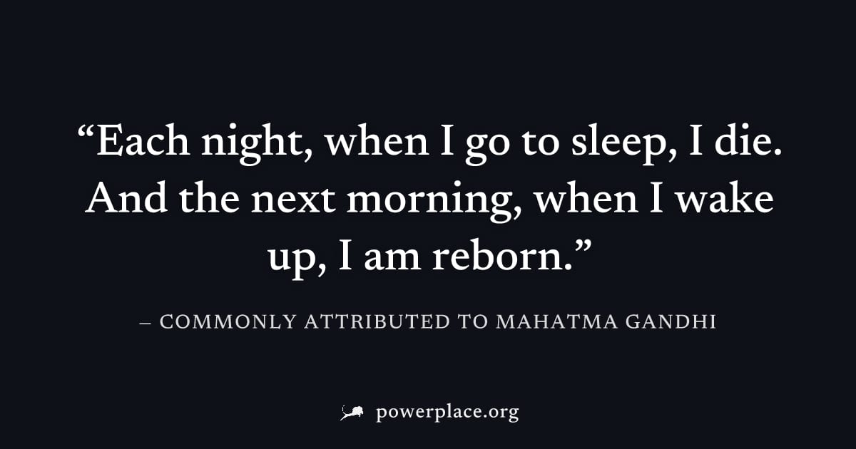"Each night, when I go to sleep, I die. And the next morning, when I wake up, I am reborn." — Commonly attributed to Mahatma Gandhi