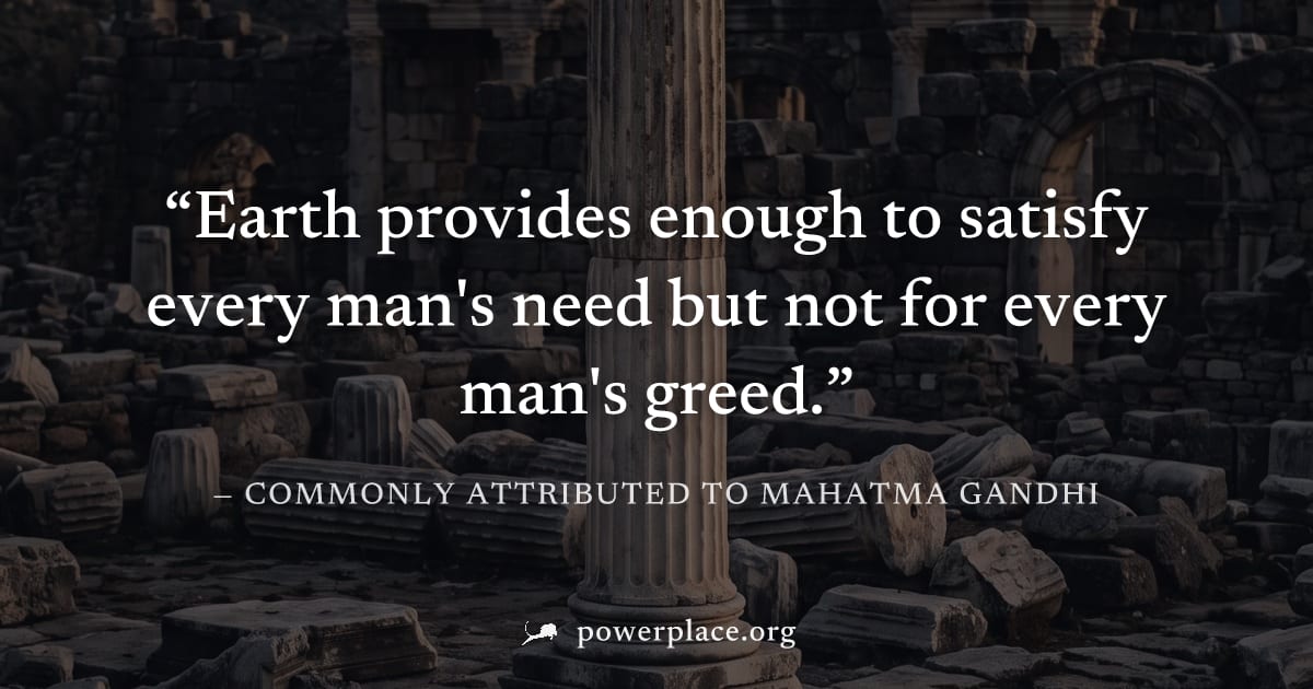 "Earth provides enough to satisfy every man's need but not for every man's greed." — Commonly attributed to Mahatma Gandhi