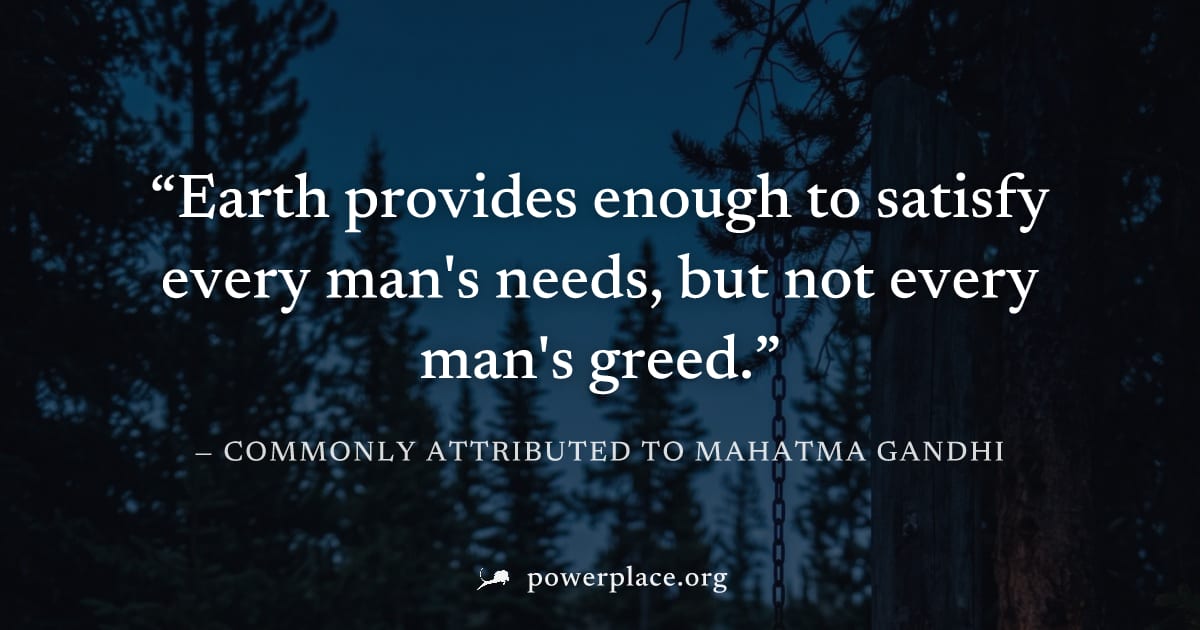 "Earth provides enough to satisfy every man's needs, but not every man's greed." — Commonly attributed to Mahatma Gandhi