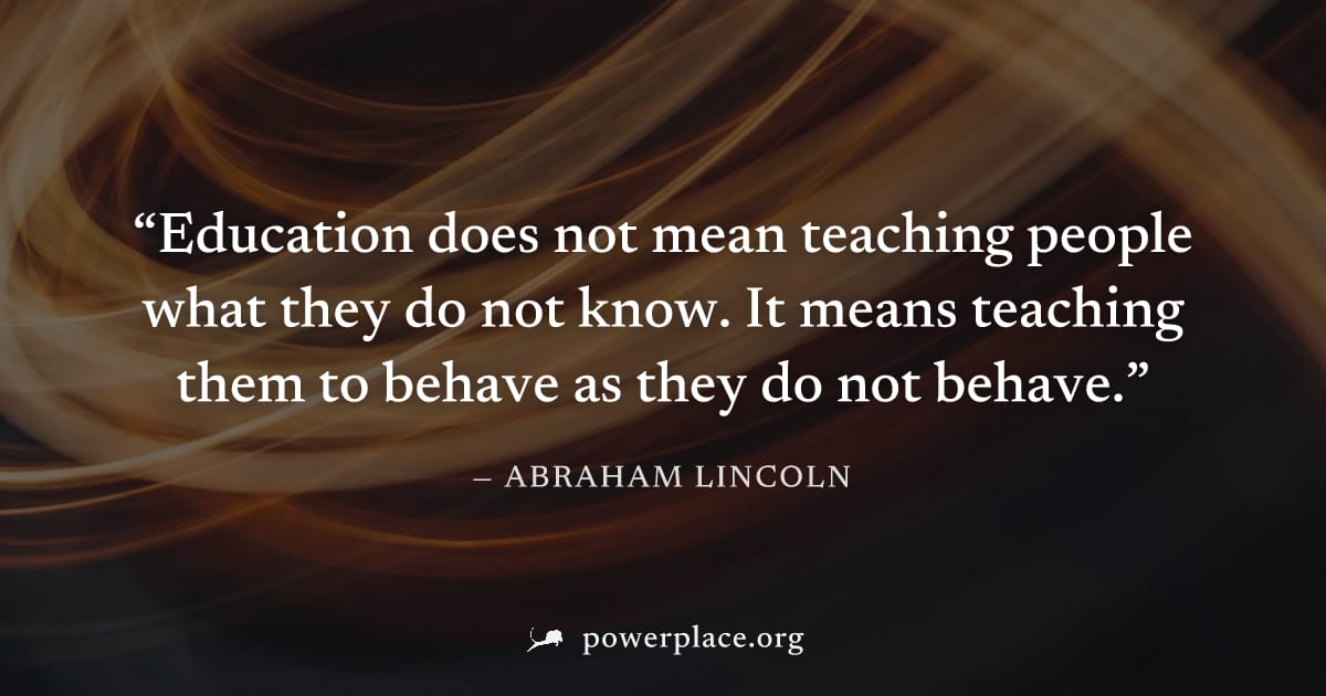 "Education does not mean teaching people what they do not know. It means teaching them to behave as they do not behave." — Abraham Lincoln