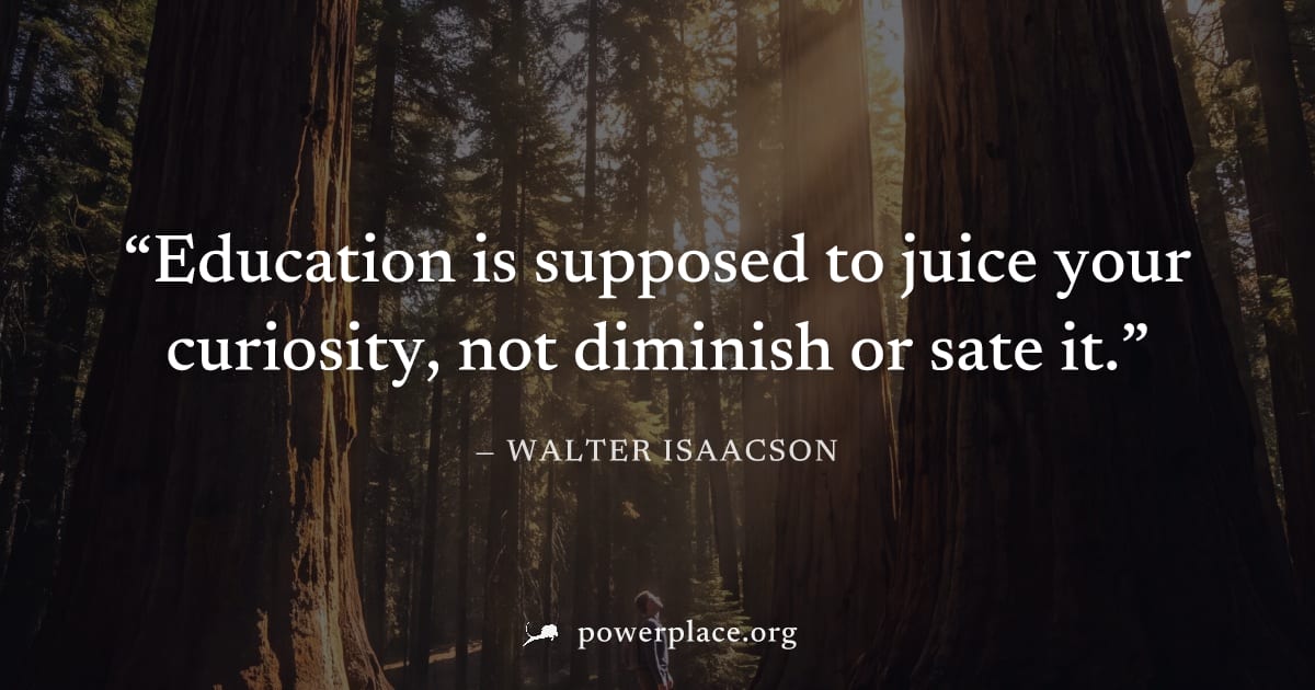 "Education is supposed to juice your curiosity, not diminish or sate it." — Walter Isaacson