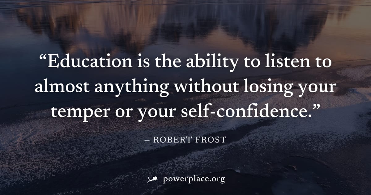"Education is the ability to listen to almost anything without losing your temper or your self-confidence." — Robert Frost