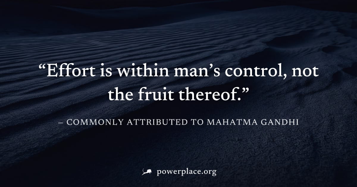 "Effort is within man’s control, not the fruit thereof." — Commonly attributed to Mahatma Gandhi