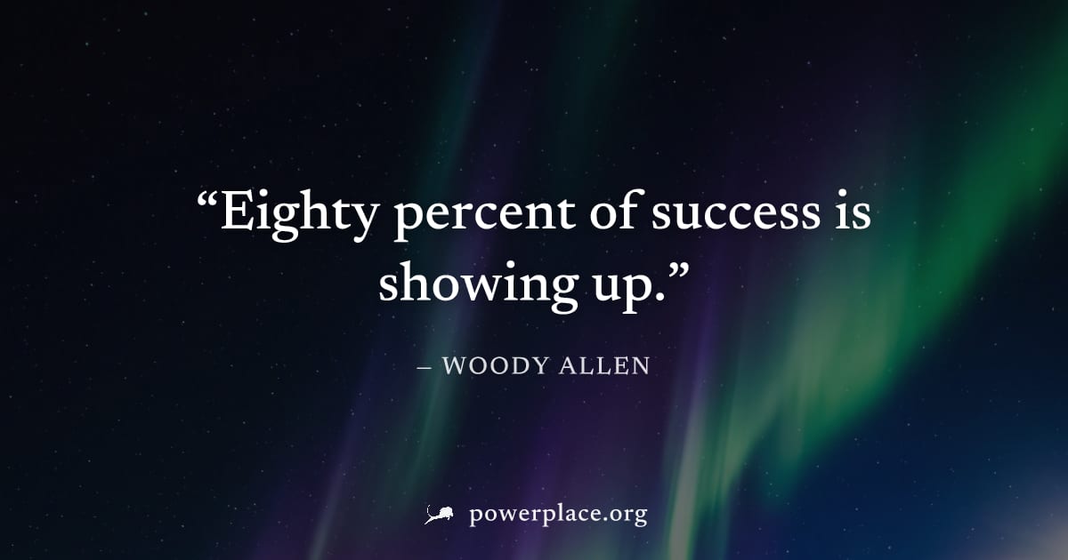 "Eighty percent of success is showing up." — Woody Allen