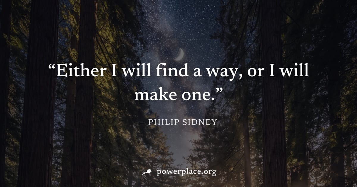 "Either I will find a way, or I will make one." — Philip Sidney