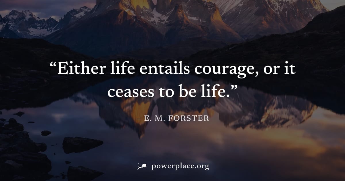 "Either life entails courage, or it ceases to be life." — E. M. Forster