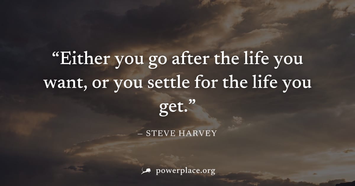 "Either you go after the life you want, or you settle for the life you get." — Steve Harvey