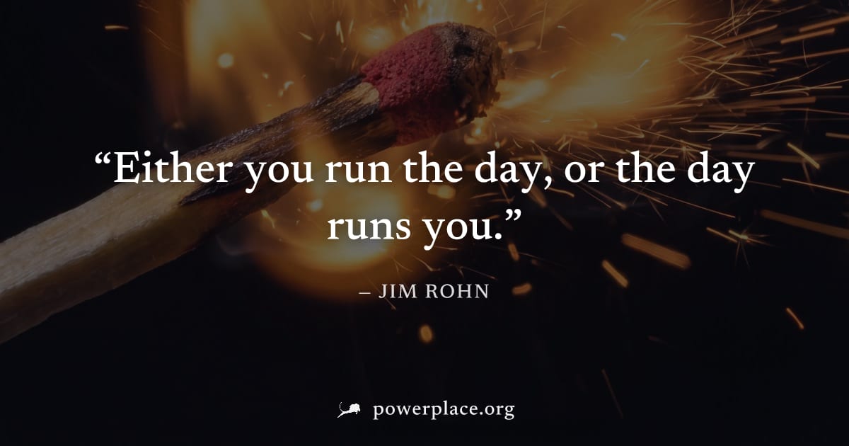 "Either you run the day, or the day runs you." — Jim Rohn