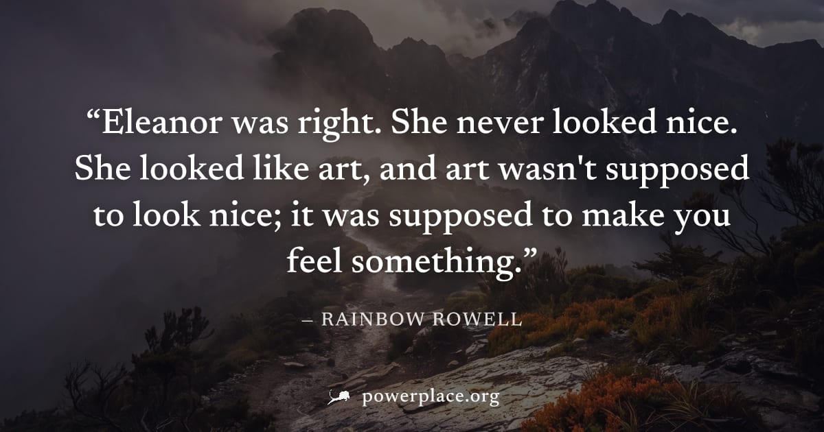 "Eleanor was right. She never looked nice. She looked like art, and art wasn't supposed to look nice; it was supposed to make you feel something." — Rainbow Rowell
