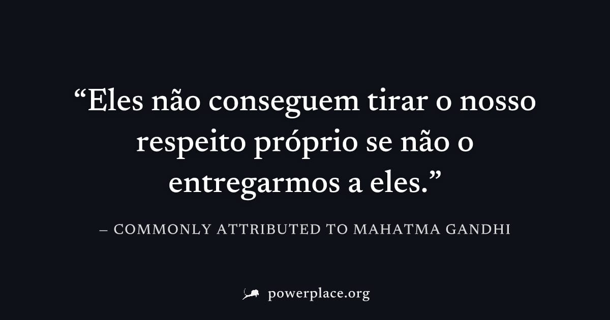"Eles não conseguem tirar o nosso respeito próprio se não o entregarmos a eles." — Commonly attributed to Mahatma Gandhi
