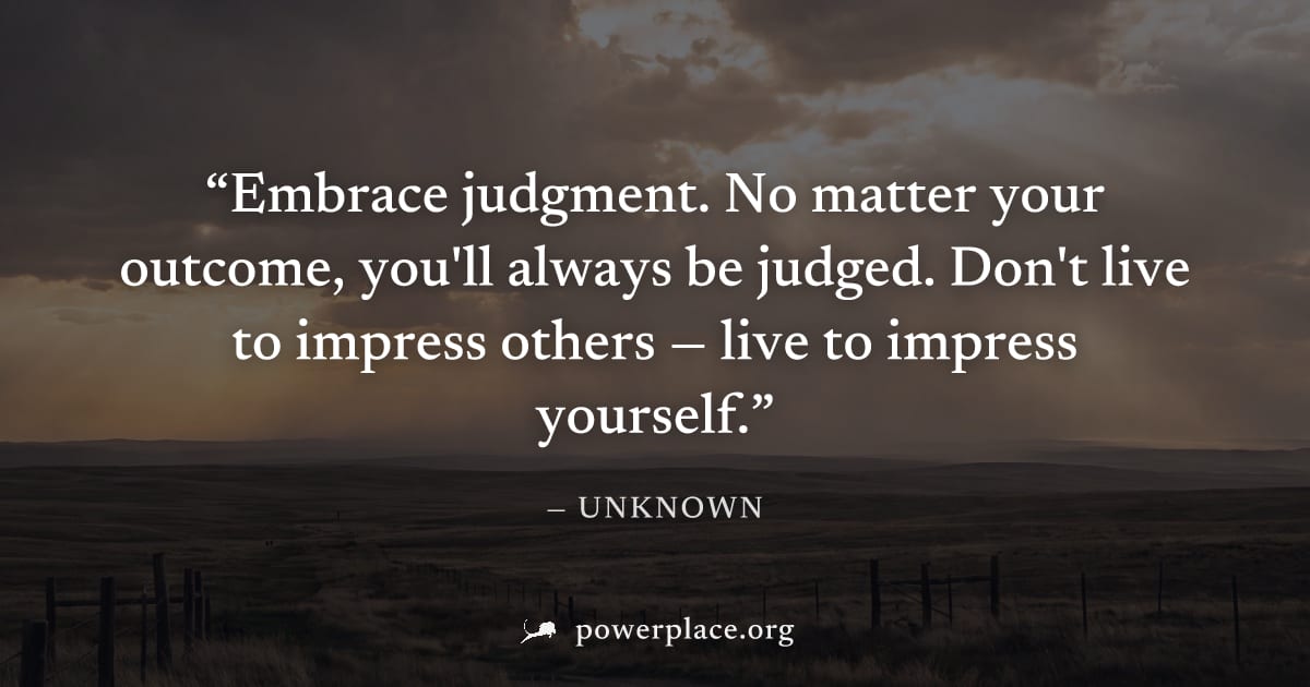 "Embrace judgment. No matter your outcome, you'll always be judged. Don't live to impress others — live to impress yourself." — Unknown