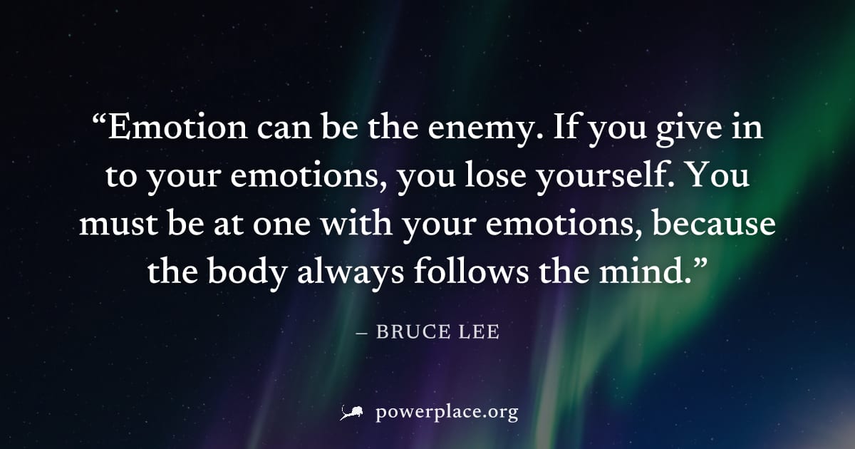 "Emotion can be the enemy. If you give in to your emotions, you lose yourself. You must be at one with your emotions, because the body always follows the mind." — Bruce Lee