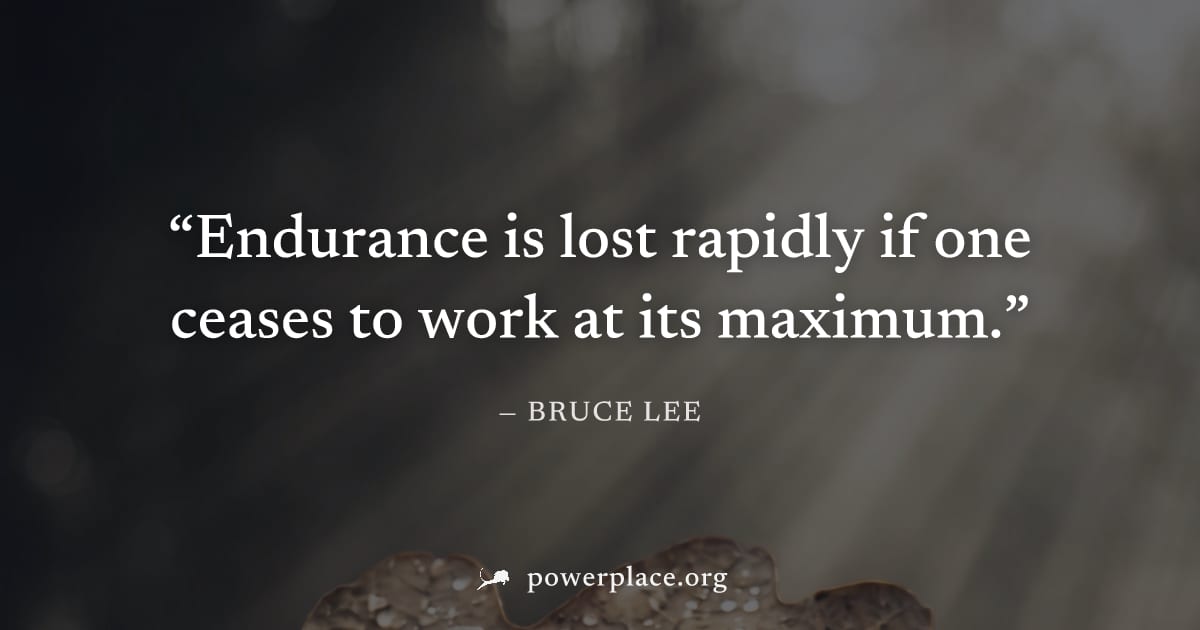 "Endurance is lost rapidly if one ceases to work at its maximum." — Bruce Lee