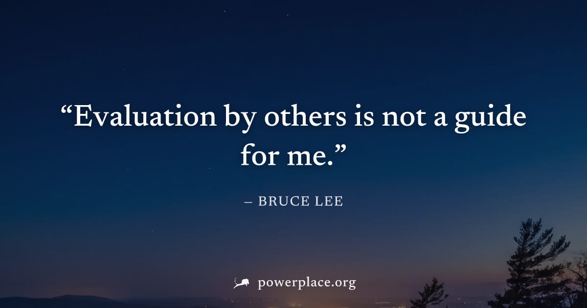 "Evaluation by others is not a guide for me." — Bruce Lee