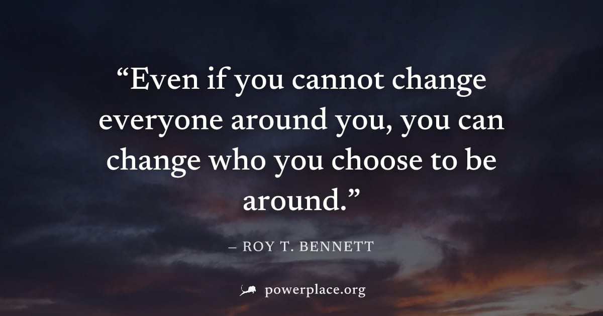"Even if you cannot change everyone around you, you can change who you choose to be around." — Roy T. Bennett