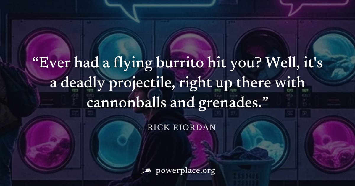 "Ever had a flying burrito hit you? Well, it's a deadly projectile, right up there with cannonballs and grenades." — Rick Riordan