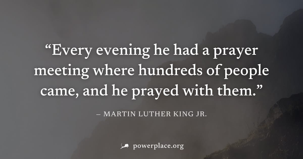 "Every evening he had a prayer meeting where hundreds of people came, and he prayed with them." — Martin Luther King Jr.