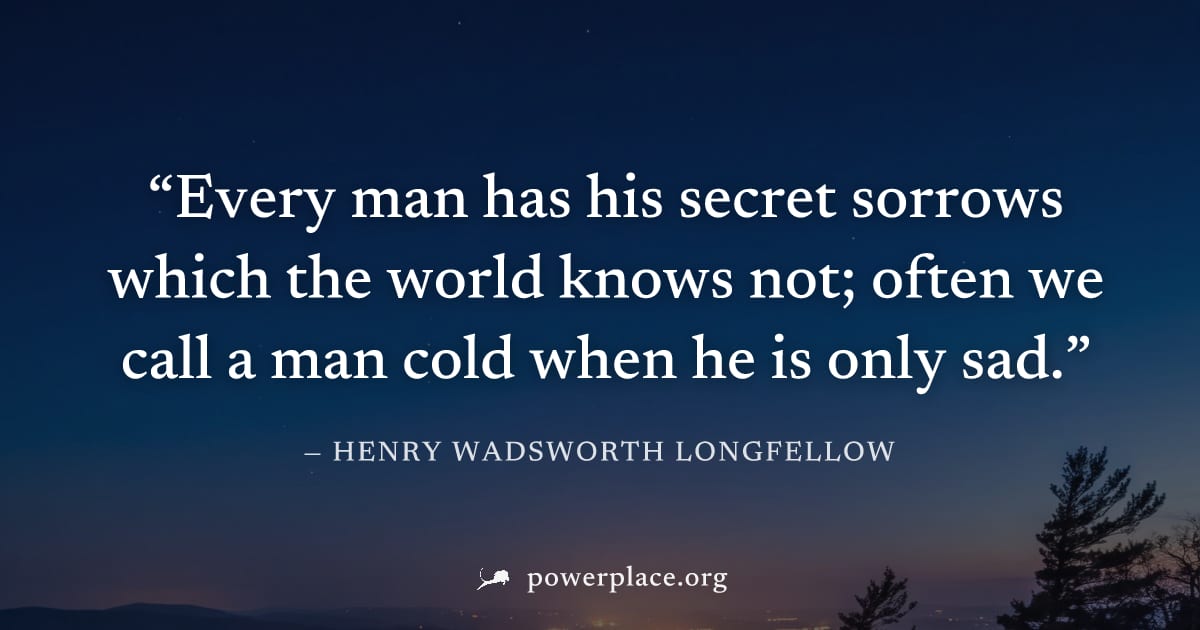 "Every man has his secret sorrows which the world knows not; often we call a man cold when he is only sad." — Henry Wadsworth Longfellow