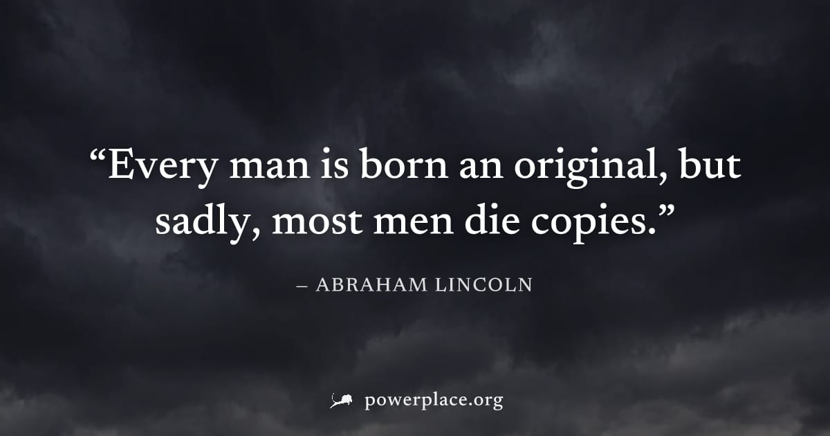"Every man is born an original, but sadly, most men die copies." — Abraham Lincoln
