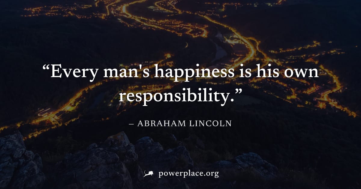 "Every man's happiness is his own responsibility." — Abraham Lincoln