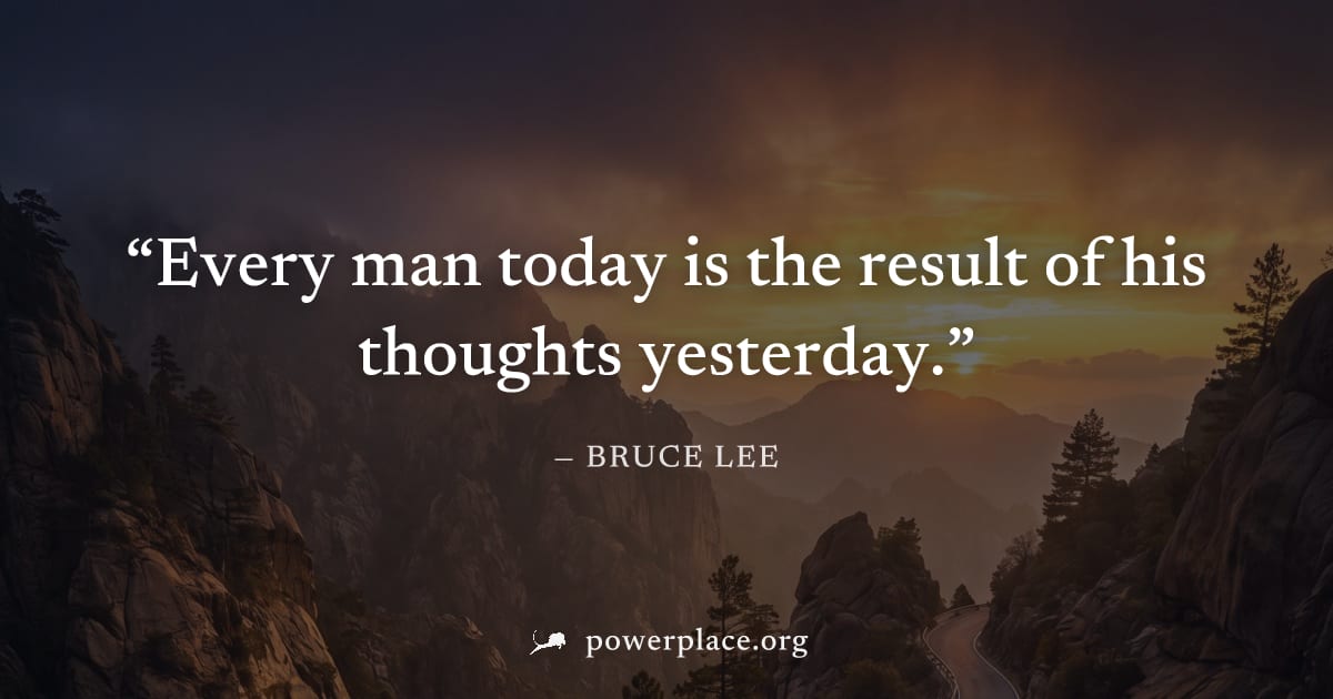 "Every man today is the result of his thoughts yesterday." — Bruce Lee