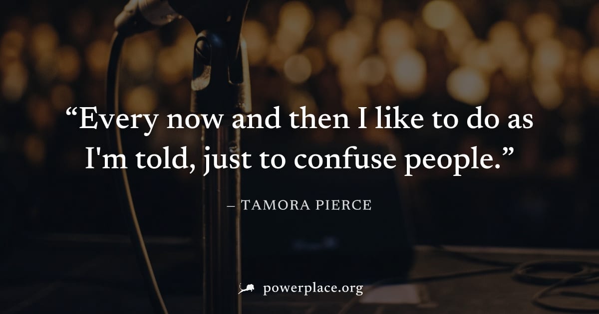 "Every now and then I like to do as I'm told, just to confuse people." — Tamora Pierce