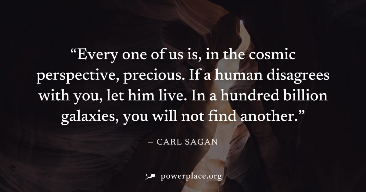 "Every one of us is, in the cosmic perspective, precious. If a human disagrees with you, let him live. In a hundred billion galaxies, you will not find another." — Carl Sagan