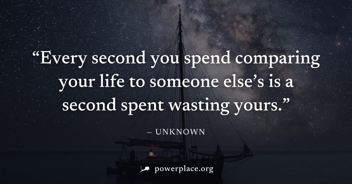 "Every second you spend comparing your life to someone else’s is a second spent wasting yours." — Unknown