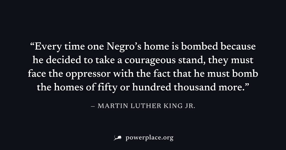 "Every time one Negro’s home is bombed because he decided to take a courageous stand, they must face the oppressor with the fact that he must bomb the homes of fifty or hundred thousand more." — Marti