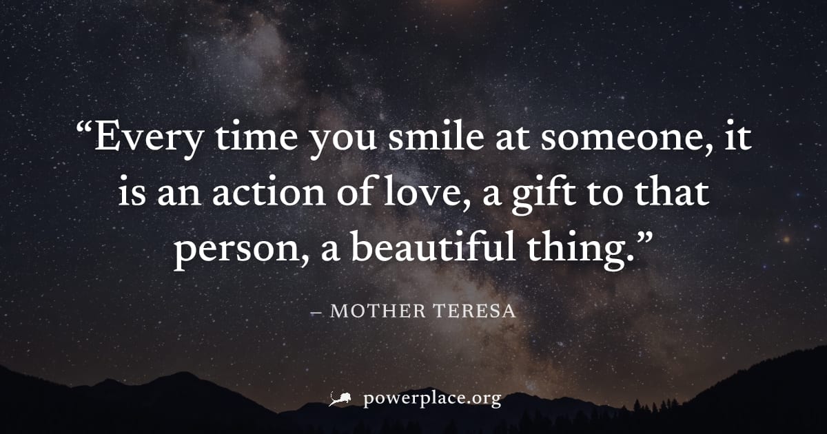 "Every time you smile at someone, it is an action of love, a gift to that person, a beautiful thing." — Mother Teresa