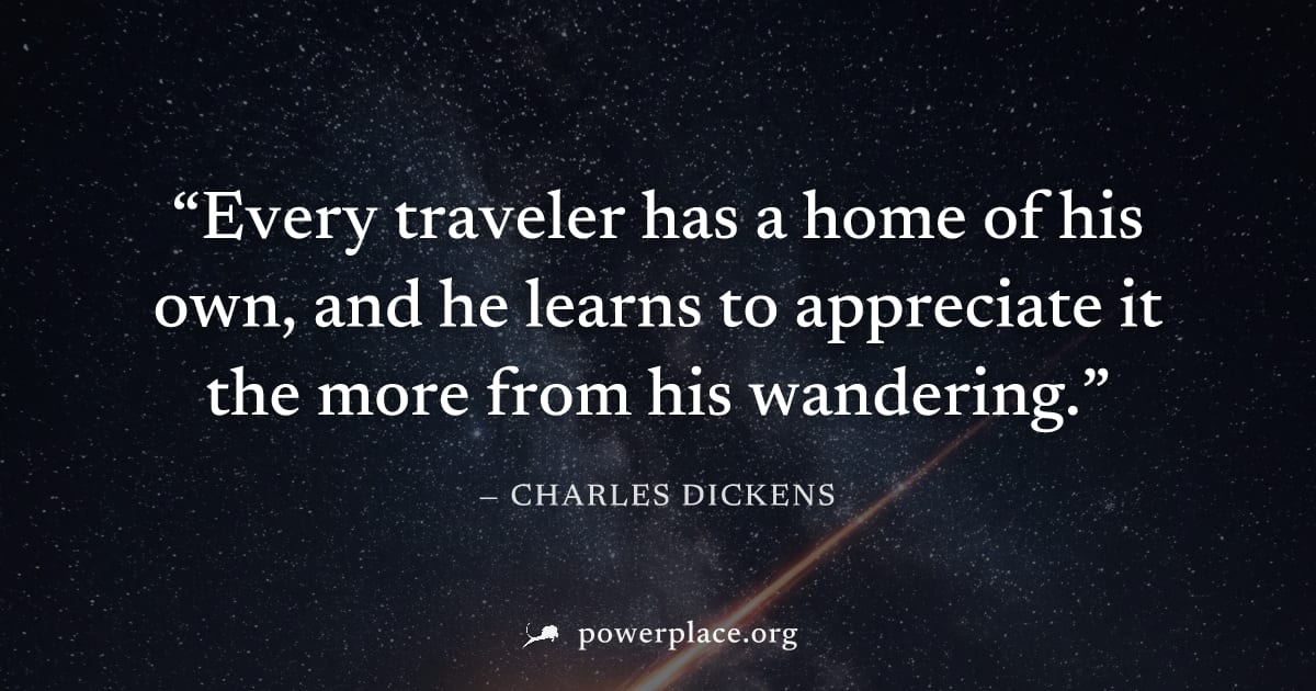 "Every traveler has a home of his own, and he learns to appreciate it the more from his wandering." — Charles Dickens