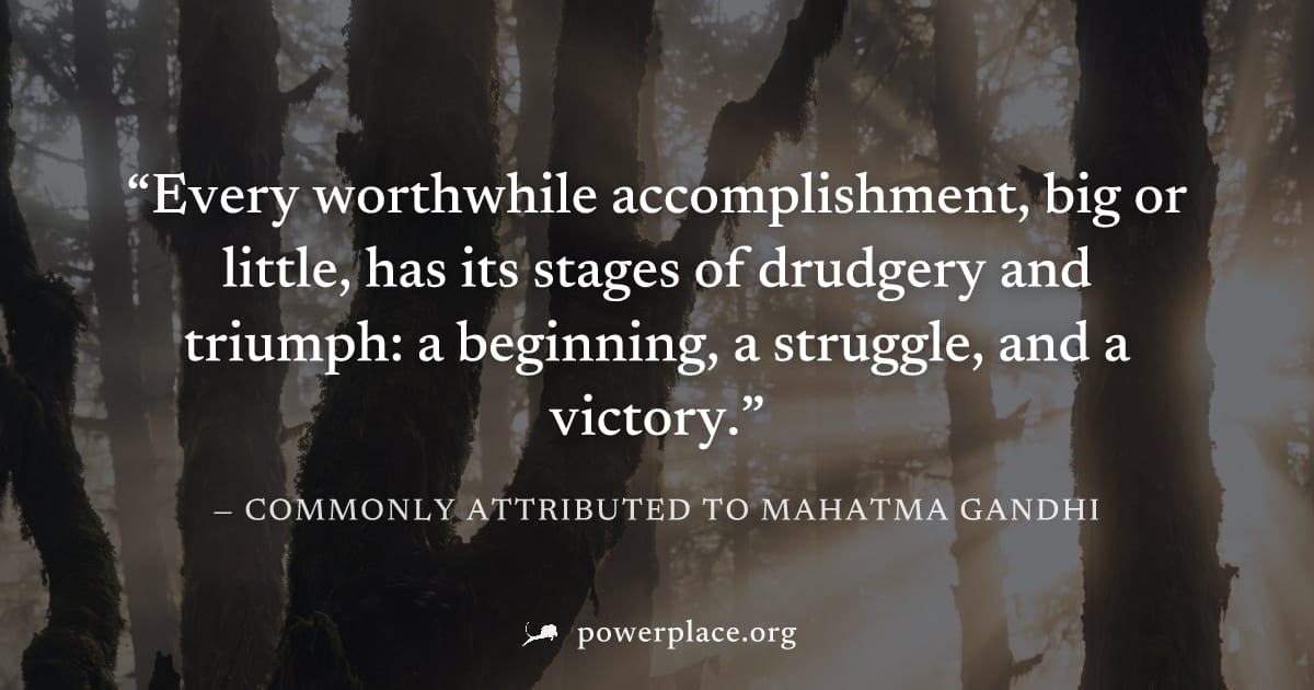 "Every worthwhile accomplishment, big or little, has its stages of drudgery and triumph: a beginning, a struggle, and a victory." — Commonly attributed to Mahatma Gandhi