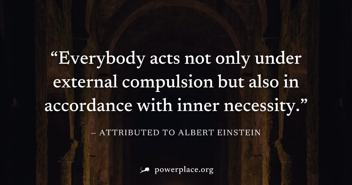 "Everybody acts not only under external compulsion but also in accordance with inner necessity." — Attributed to Albert Einstein