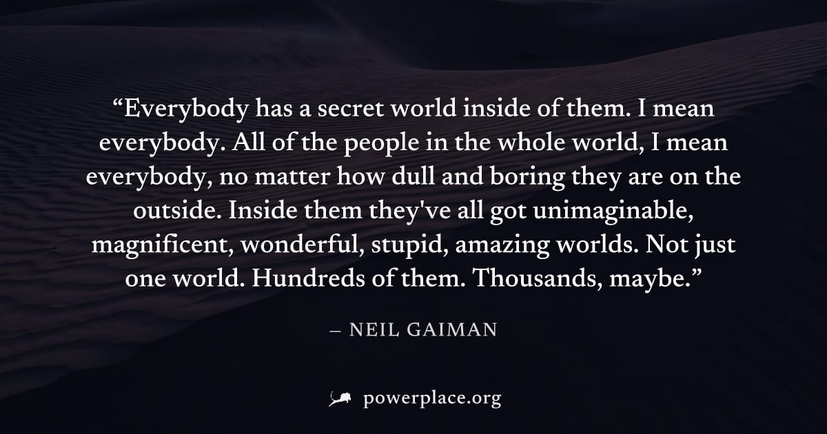 "Everybody has a secret world inside of them. I mean everybody. All of the people in the whole world, I mean everybody, no matter how dull and boring they are on the outside. Inside them they've all g
