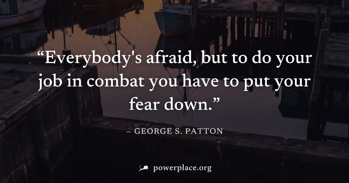 "Everybody's afraid, but to do your job in combat you have to put your fear down." — George S. Patton
