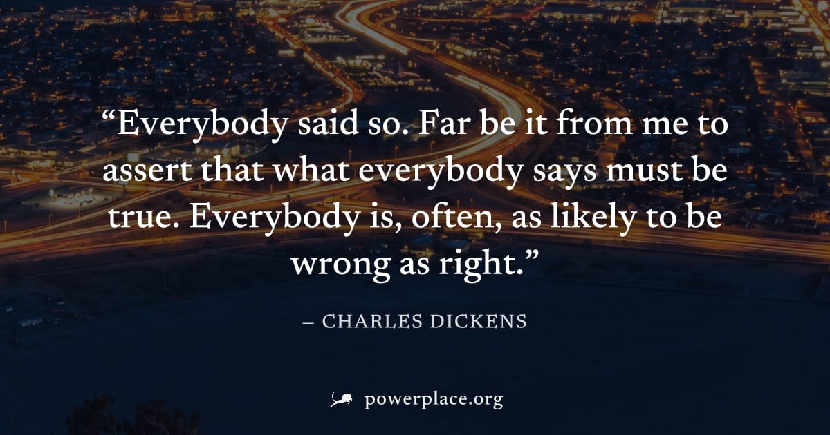 "Everybody said so. Far be it from me to assert that what everybody says must be true. Everybody is, often, as likely to be wrong as right." — Charles Dickens